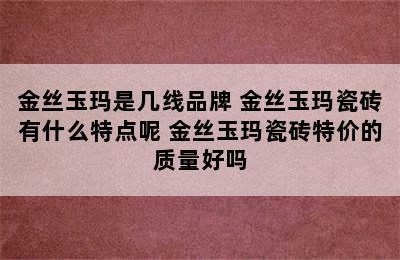 金丝玉玛是几线品牌 金丝玉玛瓷砖有什么特点呢 金丝玉玛瓷砖特价的质量好吗